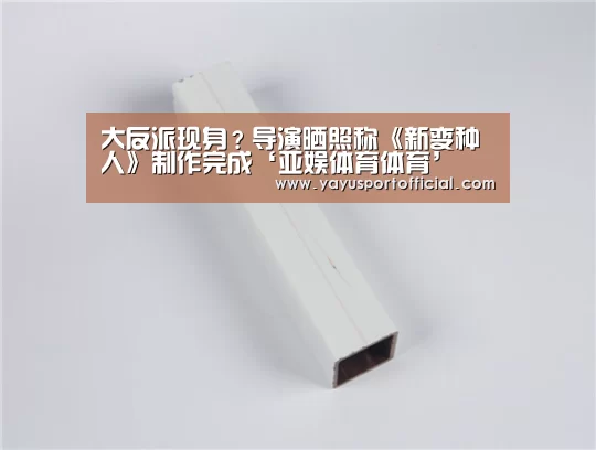 大反派现身?导演晒照称《新变种人》制作完成‘亚娱体育体育’(图2) 亚娱体育官方网站