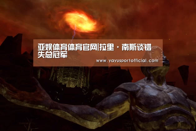 亚娱体育体育官网|拉里·南斯谈错失总冠军(图1) 亚娱体育体育官网