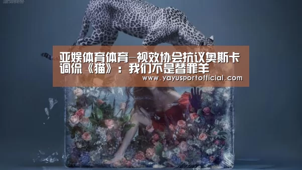 亚娱体育体育-视效协会抗议奥斯卡调侃《猫》:我们不是替罪羊(图1) 亚娱体育体育官网